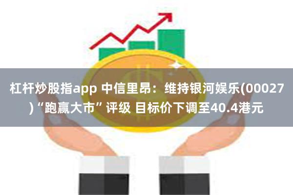 杠杆炒股指app 中信里昂：维持银河娱乐(00027)“跑赢大市”评级 目标价下调至40.4港元