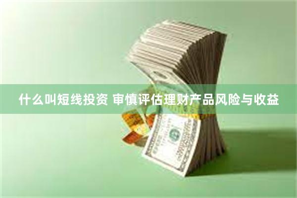 什么叫短线投资 审慎评估理财产品风险与收益