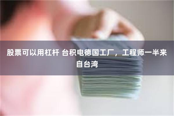 股票可以用杠杆 台积电德国工厂，工程师一半来自台湾