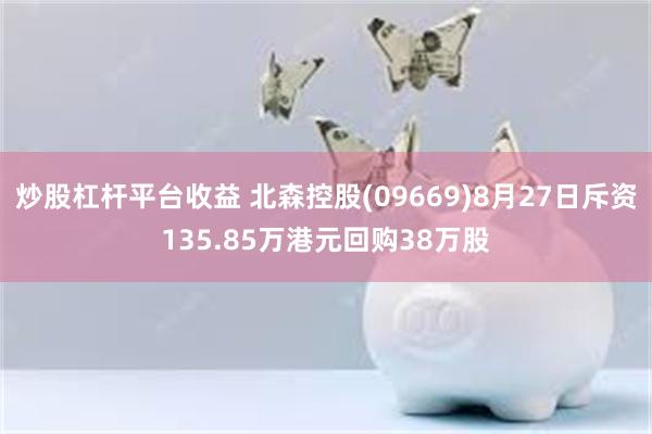 炒股杠杆平台收益 北森控股(09669)8月27日斥资135.85万港元回购38万股