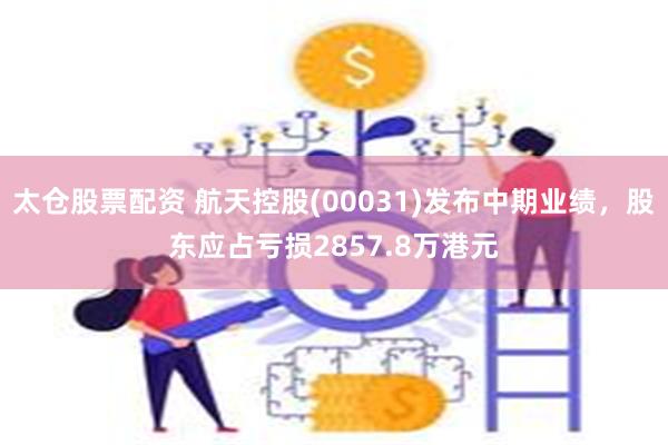 太仓股票配资 航天控股(00031)发布中期业绩，股东应占亏损2857.8万港元