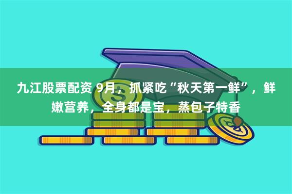 九江股票配资 9月，抓紧吃“秋天第一鲜”，鲜嫩营养，全身都是宝，蒸包子特香