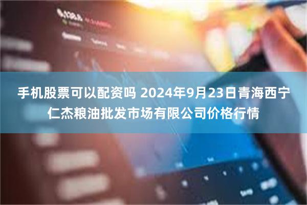 手机股票可以配资吗 2024年9月23日青海西宁仁杰粮油批发市场有限公司价格行情