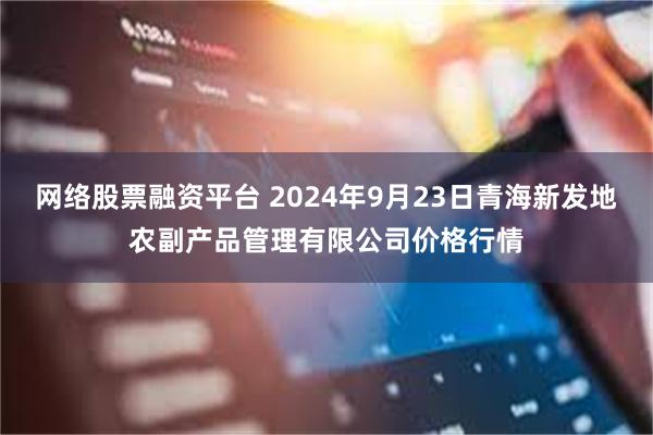 网络股票融资平台 2024年9月23日青海新发地农副产品管理有限公司价格行情