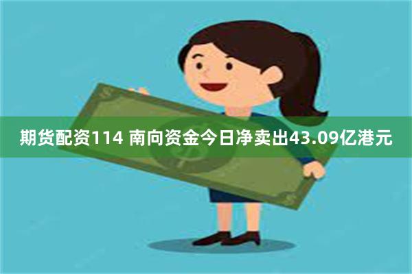 期货配资114 南向资金今日净卖出43.09亿港元