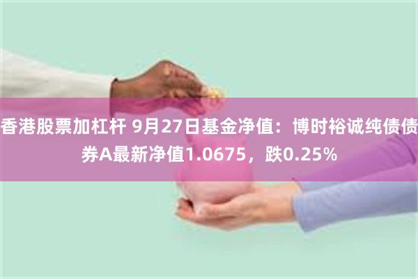 香港股票加杠杆 9月27日基金净值：博时裕诚纯债债券A最新净值1.0675，跌0.25%