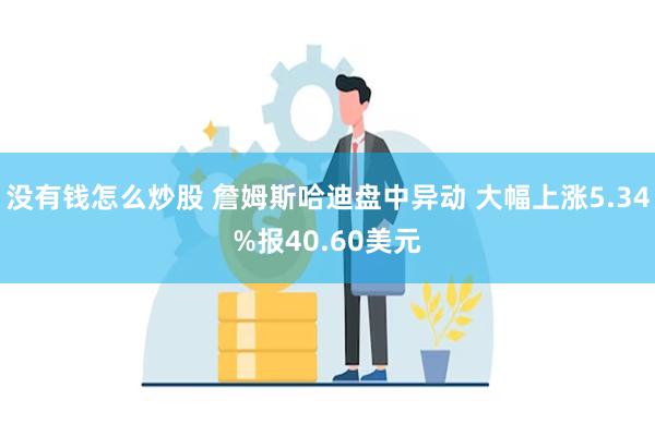 没有钱怎么炒股 詹姆斯哈迪盘中异动 大幅上涨5.34%报40.60美元