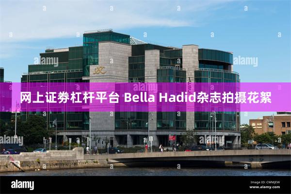 网上证劵杠杆平台 Bella Hadid杂志拍摄花絮