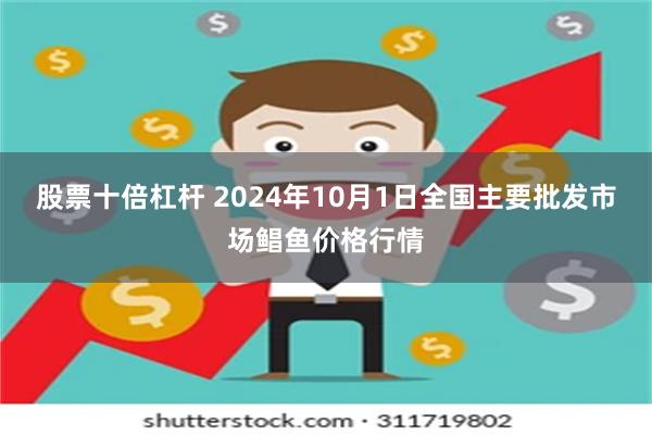 股票十倍杠杆 2024年10月1日全国主要批发市场鲳鱼价格行情