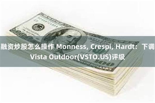 融资炒股怎么操作 Monness, Crespi, Hardt：下调Vista Outdoor(VSTO.US)评级