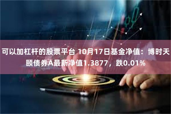 可以加杠杆的股票平台 10月17日基金净值：博时天颐债券A最新净值1.3877，跌0.01%