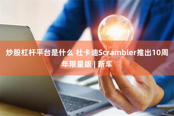 炒股杠杆平台是什么 杜卡迪Scrambler推出10周年限量版 | 新车