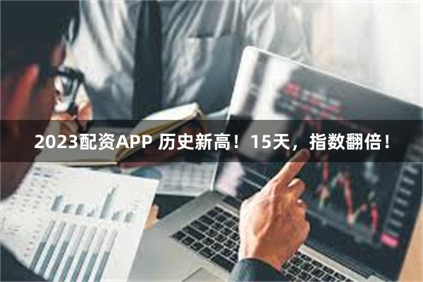 2023配资APP 历史新高！15天，指数翻倍！