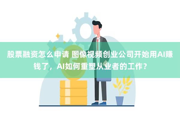 股票融资怎么申请 图像视频创业公司开始用AI赚钱了，AI如何重塑从业者的工作？