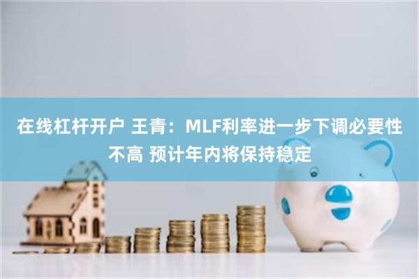 在线杠杆开户 王青：MLF利率进一步下调必要性不高 预计年内将保持稳定