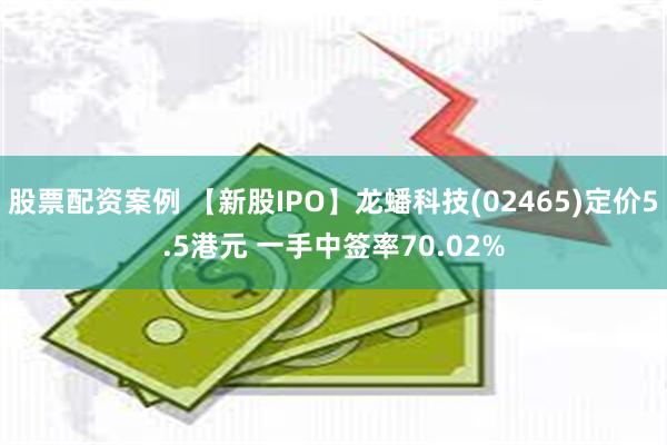 股票配资案例 【新股IPO】龙蟠科技(02465)定价5.5港元 一手中签率70.02%