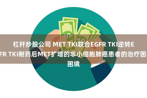 杠杆炒股公司 MET TKI联合EGFR TKI逆转EGFR TKI耐药后MET扩增的非小细胞肺癌患者的治疗困境