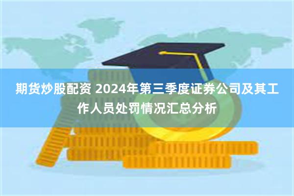 期货炒股配资 2024年第三季度证券公司及其工作人员处罚情况汇总分析