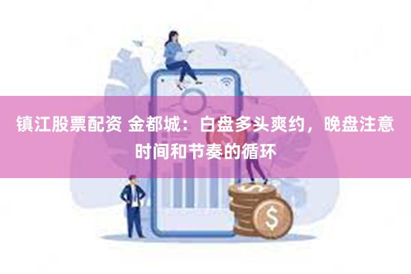 镇江股票配资 金都城：白盘多头爽约，晚盘注意时间和节奏的循环