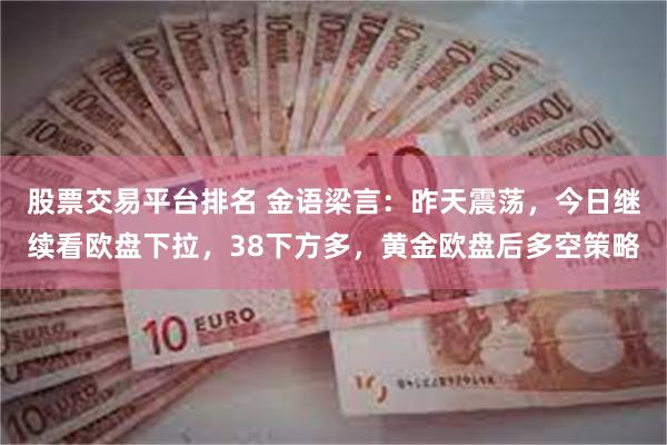 股票交易平台排名 金语梁言：昨天震荡，今日继续看欧盘下拉，38下方多，黄金欧盘后多空策略