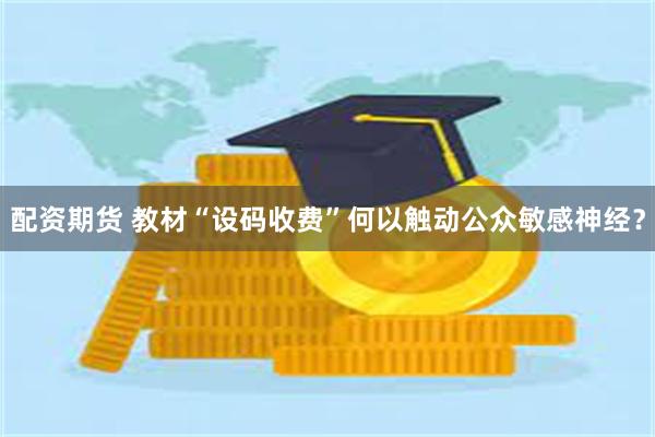 配资期货 教材“设码收费”何以触动公众敏感神经？