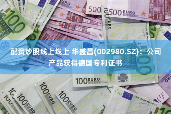 配资炒股线上线上 华盛昌(002980.SZ)：公司产品获得德国专利证书