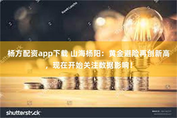 杨方配资app下载 山海杨阳：黄金避险再创新高，现在开始关注数据影响！