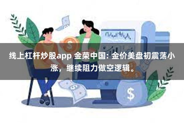 线上杠杆炒股app 金荣中国: 金价美盘初震荡小涨，继续阻力做空逻辑。