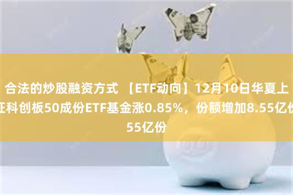 合法的炒股融资方式 【ETF动向】12月10日华夏上证科创板50成份ETF基金涨0.85%，份额增加8.55亿份