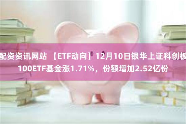 配资资讯网站 【ETF动向】12月10日银华上证科创板100ETF基金涨1.71%，份额增加2.52亿份