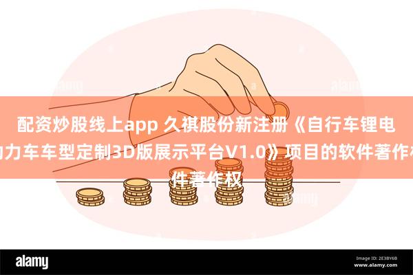 配资炒股线上app 久祺股份新注册《自行车锂电助力车车型定制3D版展示平台V1.0》项目的软件著作权