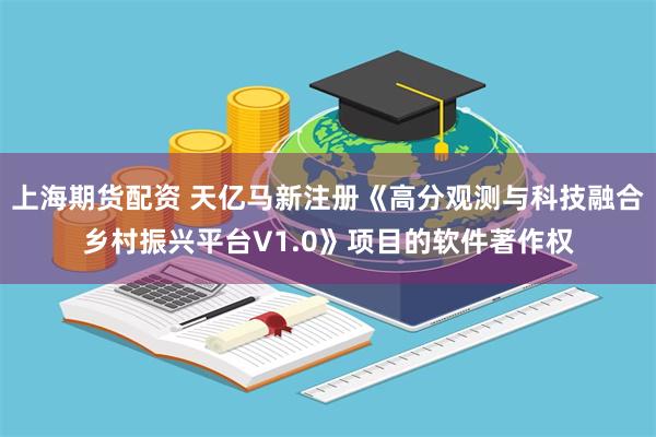 上海期货配资 天亿马新注册《高分观测与科技融合乡村振兴平台V1.0》项目的软件著作权