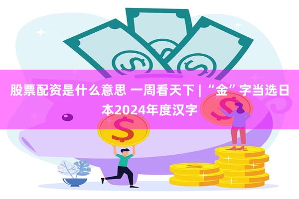 股票配资是什么意思 一周看天下 | “金”字当选日本2024年度汉字