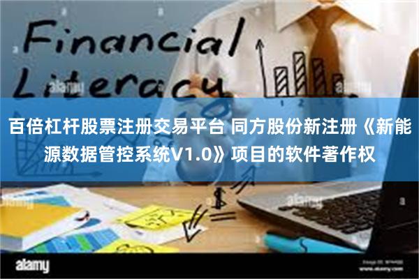 百倍杠杆股票注册交易平台 同方股份新注册《新能源数据管控系统V1.0》项目的软件著作权