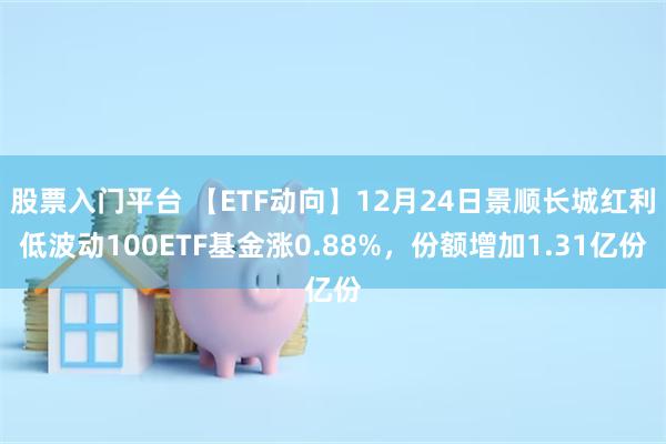 股票入门平台 【ETF动向】12月24日景顺长城红利低波动100ETF基金涨0.88%，份额增加1.31亿份