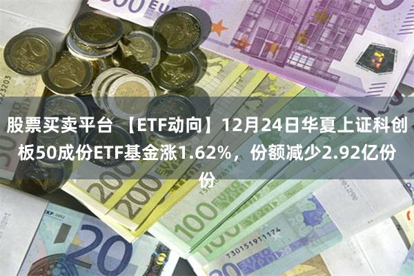 股票买卖平台 【ETF动向】12月24日华夏上证科创板50成份ETF基金涨1.62%，份额减少2.92亿份