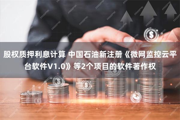 股权质押利息计算 中国石油新注册《微网监控云平台软件V1.0》等2个项目的软件著作权