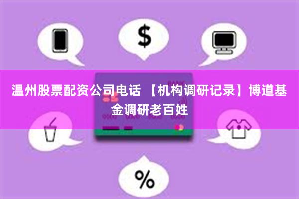 温州股票配资公司电话 【机构调研记录】博道基金调研老百姓