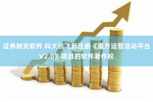 证券融资软件 科大讯飞新注册《魔方运营活动平台V2.0》项目的软件著作权