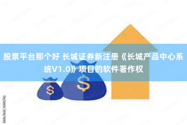 股票平台那个好 长城证券新注册《长城产品中心系统V1.0》项目的软件著作权