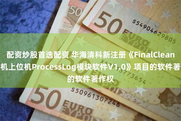 配资炒股首选配资 华海清科新注册《FinalClean清洗机上位机ProcessLog模块软件V1.0》项目的软件著作权