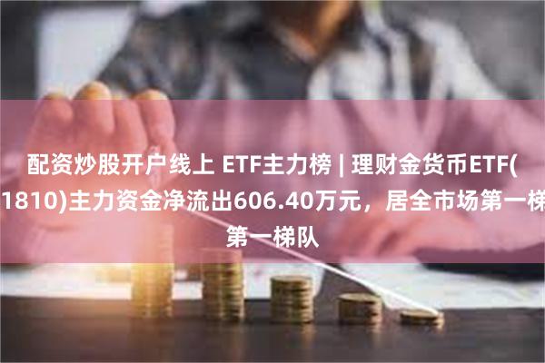 配资炒股开户线上 ETF主力榜 | 理财金货币ETF(511810)主力资金净流出606.40万元，居全市场第一梯队