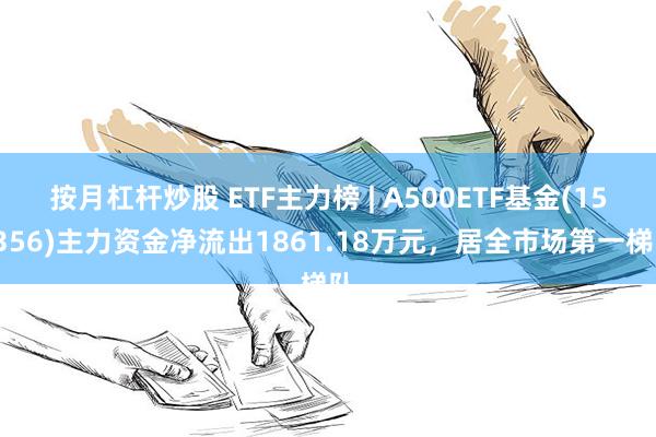 按月杠杆炒股 ETF主力榜 | A500ETF基金(159356)主力资金净流出1861.18万元，居全市场第一梯队