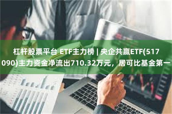 杠杆股票平台 ETF主力榜 | 央企共赢ETF(517090)主力资金净流出710.32万元，居可比基金第一