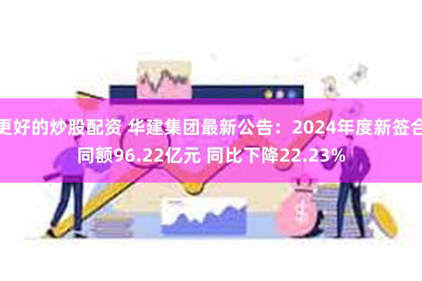 更好的炒股配资 华建集团最新公告：2024年度新签合同额96.22亿元 同比下降22.23%