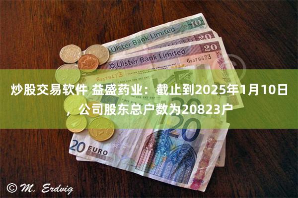 炒股交易软件 益盛药业：截止到2025年1月10日，公司股东总户数为20823户