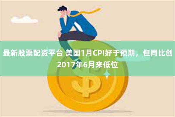 最新股票配资平台 美国1月CPI好于预期，但同比创2017年6月来低位