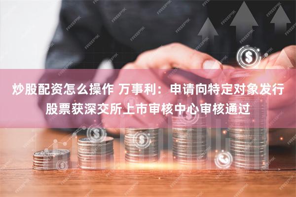 炒股配资怎么操作 万事利：申请向特定对象发行股票获深交所上市审核中心审核通过