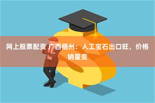 网上股票配资 广西梧州：人工宝石出口旺，价格销量变