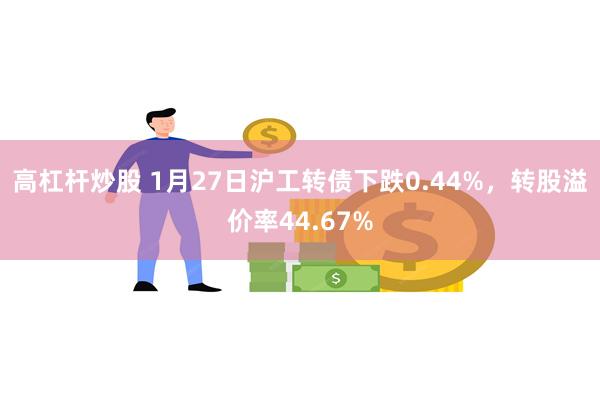 高杠杆炒股 1月27日沪工转债下跌0.44%，转股溢价率44.67%